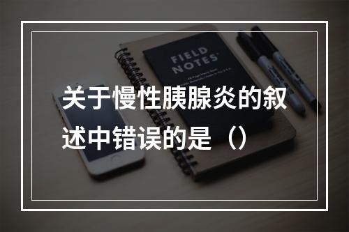 关于慢性胰腺炎的叙述中错误的是（）