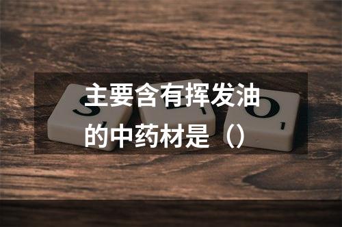 主要含有挥发油的中药材是（）