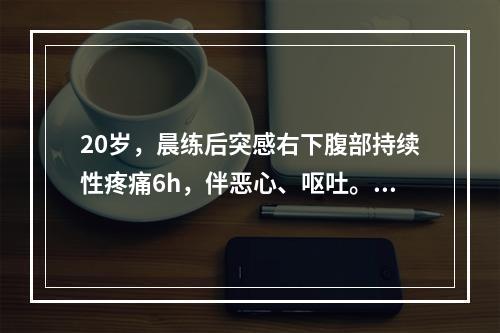 20岁，晨练后突感右下腹部持续性疼痛6h，伴恶心、呕吐。月经