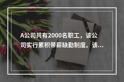 A公司共有2000名职工，该公司实行累积带薪缺勤制度。该制度