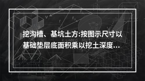 挖沟槽、基坑土方:按图示尺寸以基础垫层底面积乘以挖土深度以体