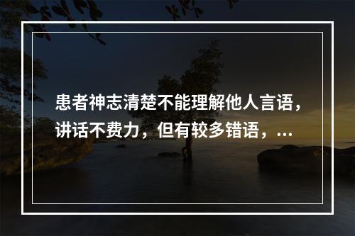 患者神志清楚不能理解他人言语，讲话不费力，但有较多错语，此失