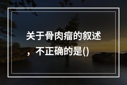 关于骨肉瘤的叙述，不正确的是()