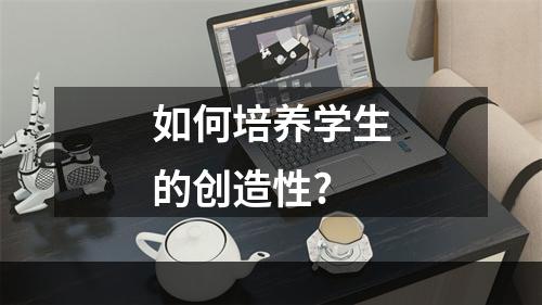 如何培养学生的创造性?