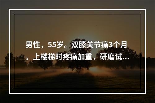 男性，55岁。双膝关节痛3个月。上楼梯时疼痛加重，研磨试验阳