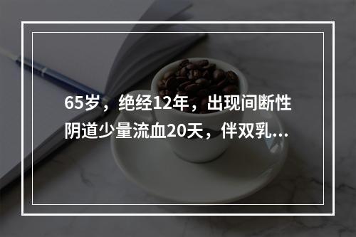 65岁，绝经12年，出现间断性阴道少量流血20天，伴双乳胀痛