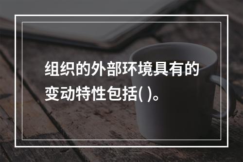 组织的外部环境具有的变动特性包括( )。