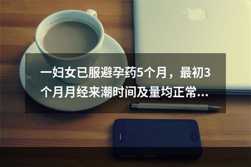 一妇女已服避孕药5个月，最初3个月月经来潮时间及量均正常，近