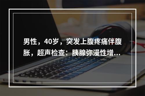 男性，40岁，突发上腹疼痛伴腹胀，超声检查：胰腺弥漫性增大，