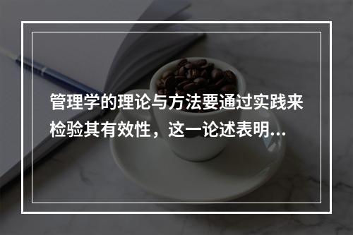 管理学的理论与方法要通过实践来检验其有效性，这一论述表明了管