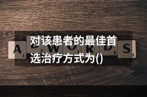 对该患者的最佳首选治疗方式为()