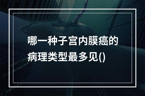 哪一种子宫内膜癌的病理类型最多见()