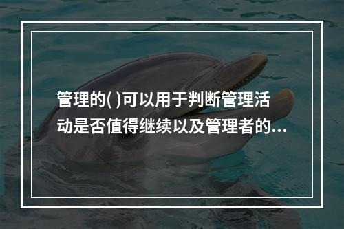 管理的( )可以用于判断管理活动是否值得继续以及管理者的精力