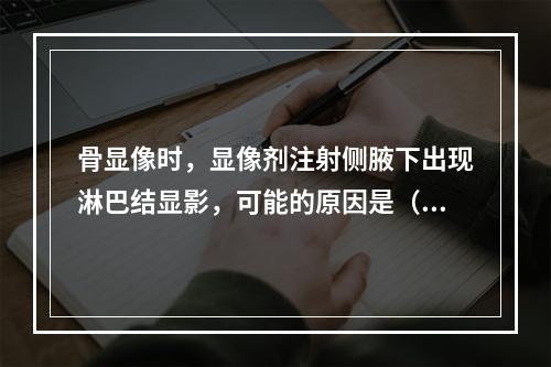 骨显像时，显像剂注射侧腋下出现淋巴结显影，可能的原因是（）。