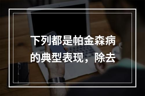 下列都是帕金森病的典型表现，除去