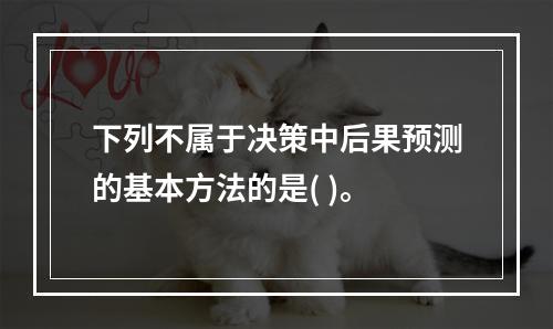 下列不属于决策中后果预测的基本方法的是( )。