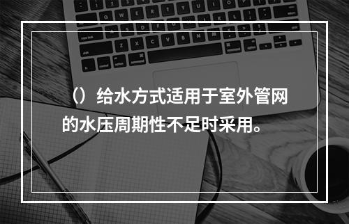 （）给水方式适用于室外管网的水压周期性不足时采用。