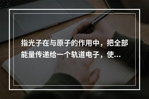 指光子在与原子的作用中，把全部能量传递给一个轨道电子，使其脱