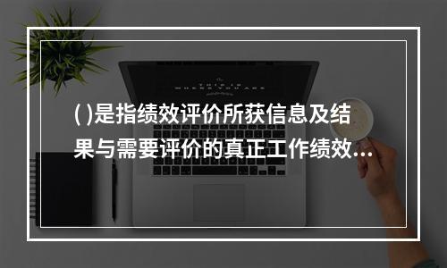 ( )是指绩效评价所获信息及结果与需要评价的真正工作绩效之间