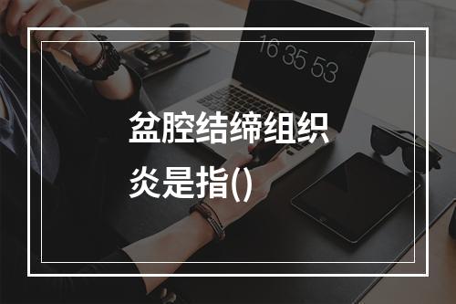 盆腔结缔组织炎是指()