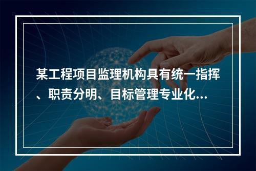 某工程项目监理机构具有统一指挥、职责分明、目标管理专业化的