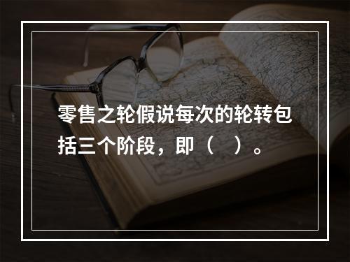 零售之轮假说每次的轮转包括三个阶段，即（　）。