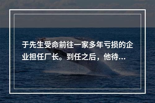 于先生受命前往一家多年亏损的企业担任厂长。到任之后，他待人热