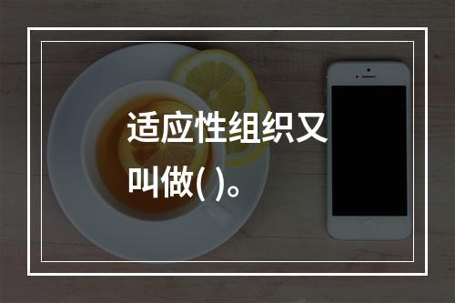 适应性组织又叫做( )。