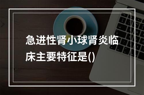 急进性肾小球肾炎临床主要特征是()