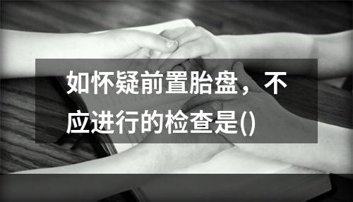 如怀疑前置胎盘，不应进行的检查是()