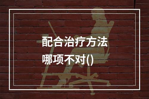 配合治疗方法哪项不对()