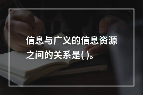 信息与广义的信息资源之间的关系是( )。