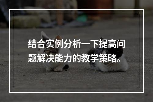 结合实例分析一下提高问题解决能力的教学策略。