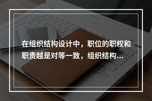 在组织结构设计中，职位的职权和职责越是对等一致，组织结构就越