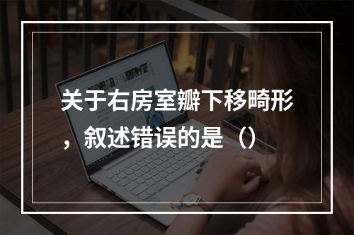 关于右房室瓣下移畸形，叙述错误的是（）