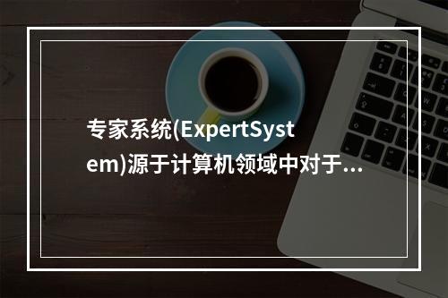 专家系统(ExpertSystem)源于计算机领域中对于(