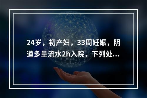 24岁，初产妇，33周妊娠，阴道多量流水2h入院。下列处理错