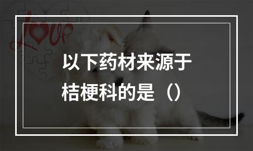 以下药材来源于桔梗科的是（）