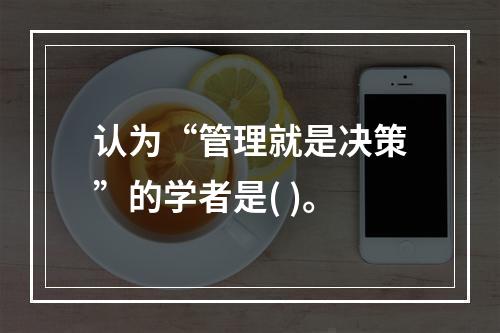 认为“管理就是决策”的学者是( )。