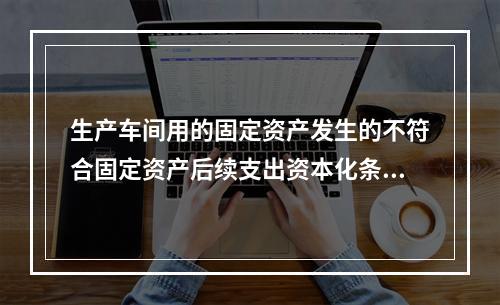 生产车间用的固定资产发生的不符合固定资产后续支出资本化条件的