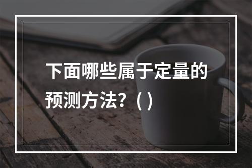 下面哪些属于定量的预测方法？( )