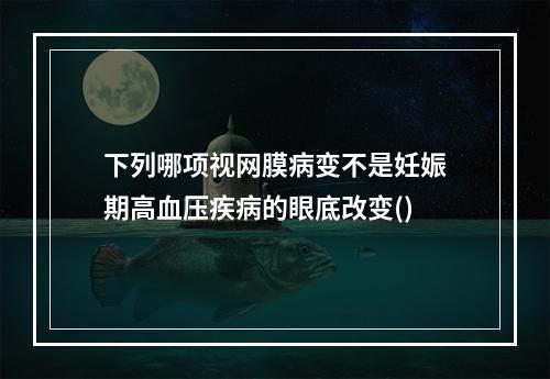 下列哪项视网膜病变不是妊娠期高血压疾病的眼底改变()