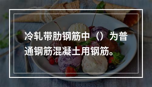 冷轧带肋钢筋中（）为普通钢筋混凝土用钢筋。