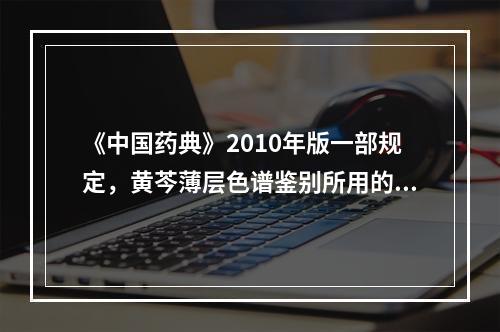 《中国药典》2010年版一部规定，黄芩薄层色谱鉴别所用的对照