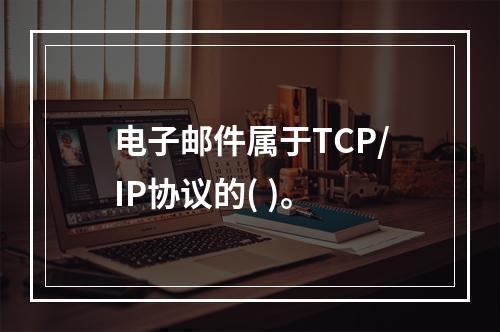 电子邮件属于TCP/IP协议的( )。