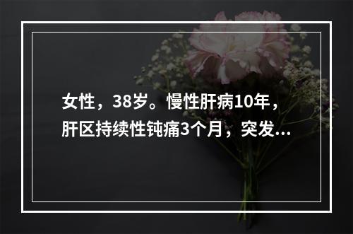 女性，38岁。慢性肝病10年，肝区持续性钝痛3个月，突发右上