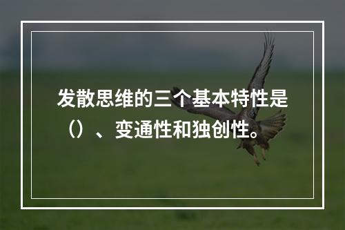 发散思维的三个基本特性是（）、变通性和独创性。