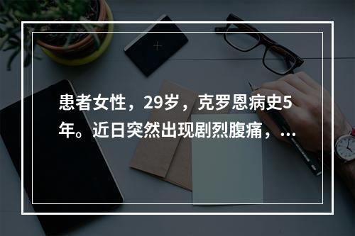 患者女性，29岁，克罗恩病史5年。近日突然出现剧烈腹痛，伴恶