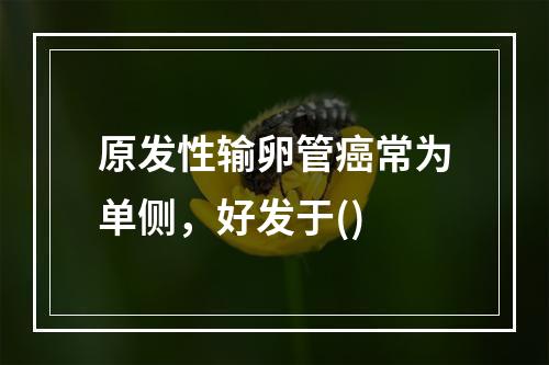 原发性输卵管癌常为单侧，好发于()