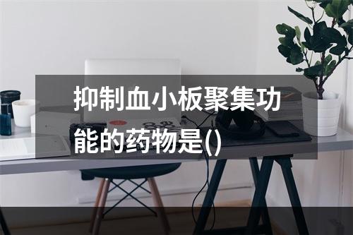 抑制血小板聚集功能的药物是()